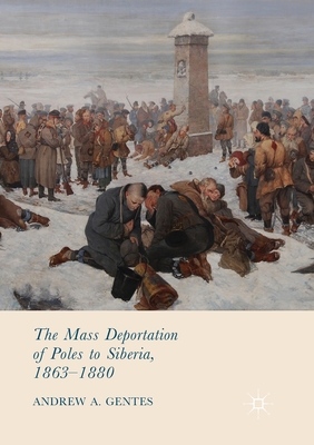 The Mass Deportation of Poles to Siberia, 1863-1880 - Gentes, Andrew A.