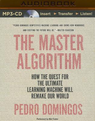 The Master Algorithm: How the Quest for the Ultimate Learning Machine Will Remake Our World - Domingos, Pedro, and Foster, Mel (Read by)