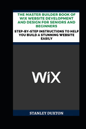 The Master Builder Book of Wix Website Development and Design for Seniors and Beginners: Step-by-Step Instructions to Help You Build a Stunning Website Easily