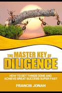 The Master Key of Diligence: How to get things done and achieve great success super-fast