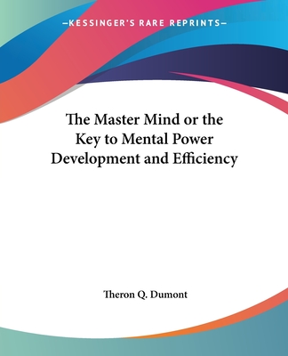 The Master Mind or the Key to Mental Power Development and Efficiency - Dumont, Theron Q