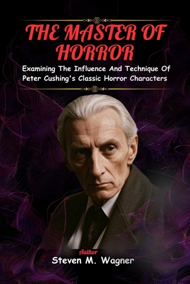 The Master of Horror: Examining The Influence And Technique Of Peter Cushing's Classic Horror Characters - M Wagner, Steven