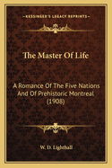 The Master Of Life: A Romance Of The Five Nations And Of Prehistoric Montreal (1908)