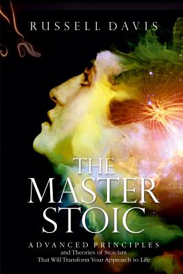 The Master Stoic: Advanced Principles and Theories of Stoicism That Will Transform Your Approach to Life - Davis, Russell