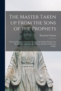 The Master Taken up From the Sons of the Prophets: a Sermon Preached at Cambridge Upon the Sudden Death of the Reverend & Learned John Leverett, President of Harvard College