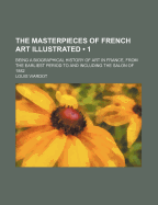 The Masterpieces of French Art Illustrated (Volume 1); Being a Biographical History of Art in France, from the Earliest Period to and Including the Sa