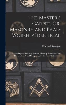 The Master's Carpet, Or, Masonry and Baal-Worship Identical; Reviewing the Similarity Between Masonry, Romanism and "The Mysteries" and Comparing the Whole With the Bible - Ronayne, Edmond