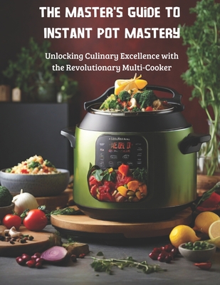 The Master's Guide to Instant Pot Mastery: Unlocking Culinary Excellence with the Revolutionary Multi-Cooker - Solari, Enrico