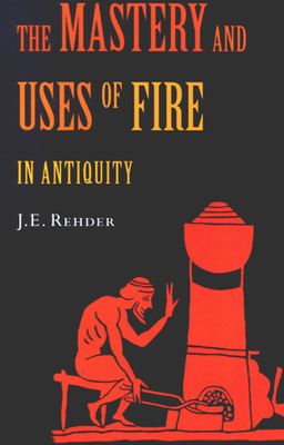 The Mastery and Uses of Fire in Antiquity - Rehder