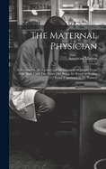 The Maternal Physician: A Treatise On the Nurture and Management of Infants, From the Birth Until Two Years Old. Being the Result of Sixteen Years' Experience in the Nursery