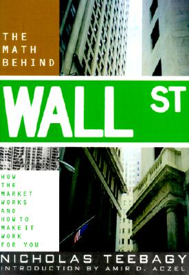 The Math Behind Wall Street: How the Market Works and How to Make It Work for You - Teebagy, Nicholas, and Aczel, Amir D, PhD (Introduction by)