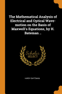 The Mathematical Analysis of Electrical and Optical Wave-motion on the Basis of Maxwell's Equations, by H. Bateman ..