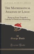 The Mathematical Analysis of Logic: Being an Essay Towards a Calculus of Deductive Reasoning (Classic Reprint)