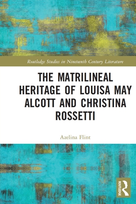 The Matrilineal Heritage of Louisa May Alcott and Christina Rossetti - Flint, Azelina