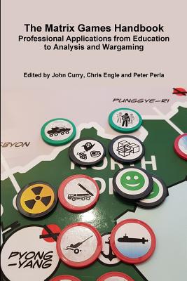 The Matrix Games Handbook: Professional Applications from Education to Analysis and Wargaming - Curry, John, and Perla, Peter, and Engle, Chris