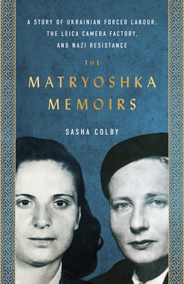 The Matryoshka Memoirs: A Story of Ukrainian Forced Labour, the Leica Camera Factory, and Nazi Resistance - Colby, Sasha