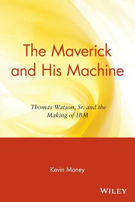 The Maverick and His Machine: Thomas Watson, Sr. and the Making of IBM - Maney, Kevin