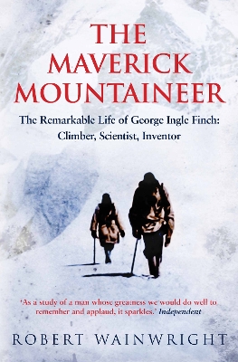 The Maverick Mountaineer: The Remarkable Life of George Ingle Finch: Climber, Scientist, Inventor - Wainwright, Robert