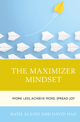 The Maximizer Mindset: Work Less, Achieve More, Spread Joy - Alaniz, Katie, and Hao, David