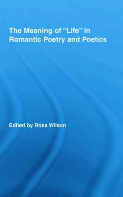 The Meaning of Life in Romantic Poetry and Poetics - Wilson, Ross (Editor)