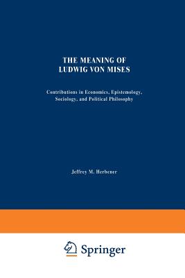 The Meaning of Ludwig Von Mises: Contributions in Economics, Epistemology, Sociology, and Political Philosophy - Herbener, Jeffrey M (Editor)