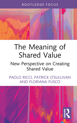 The Meaning of Shared Value: New Perspective on Creating Shared Value - Ricci, Paolo, and O'Sullivan, Patrick, and Fusco, Floriana