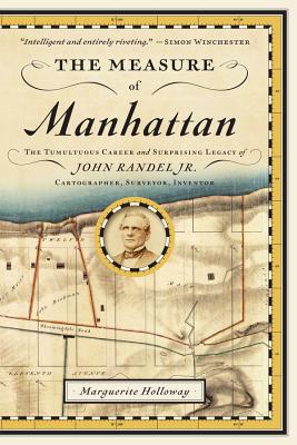 The Measure of Manhattan: The Tumultuous Career and Surprising Legacy of John Randel, Jr., Cartographer, Surveyor, Inventor - Holloway, Marguerite