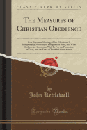 The Measures of Christian Obedience: Or a Discourse Shewing, What Obedience Is Indispensably Necessary to a Regenerate State, and What Defects Are Consistent with It; For the Promotion of Piety, and the Peace of Troubled Consciences (Classic Reprint)