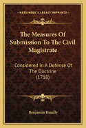 The Measures Of Submission To The Civil Magistrate: Considered In A Defense Of The Doctrine (1718)