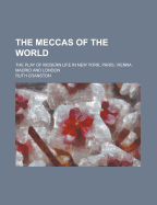 The Meccas of the World; The Play of Modern Life in New York, Paris, Vienna, Madrid and London