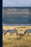 The Mechanism of the Linotype; a Complete and Practical Treatise on the Installation, Operation and Care of the Linotype, for the Novice as Well as the Experienced Operator