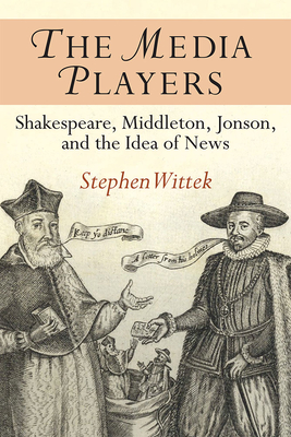 The Media Players: Shakespeare, Middleton, Jonson, and the Idea of News - Wittek, Stephen