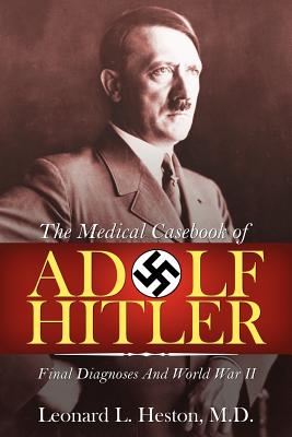 The Medical Casebook of Adolf Hitler: Final Diagnoses and World War II - Heston, Leonard L, Dr., M.D.