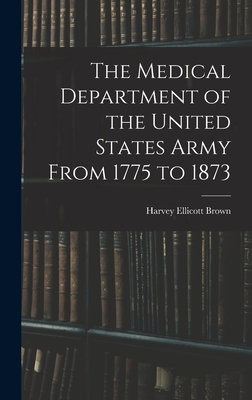 The Medical Department of the United States Army From 1775 to 1873 - Brown, Harvey Ellicott