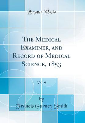 The Medical Examiner, and Record of Medical Science, 1853, Vol. 9 (Classic Reprint) - Smith, Francis Gurney