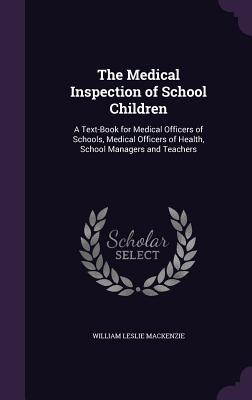 The Medical Inspection of School Children: A Text-Book for Medical Officers of Schools, Medical Officers of Health, School Managers and Teachers - MacKenzie, William Leslie, Sir