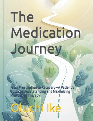 The Medication Journey: From Prescription to Recovery-A Patient's Guide to Understanding and Maximizing Medication Therapy - Ike, Oluchi