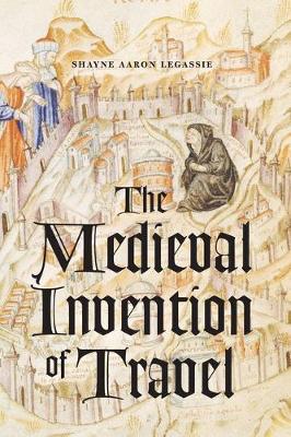 The Medieval Invention of Travel - Legassie, Shayne Aaron