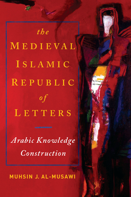 The Medieval Islamic Republic of Letters: Arabic Knowledge Construction - Al-Musawi, Muhsin J, Professor