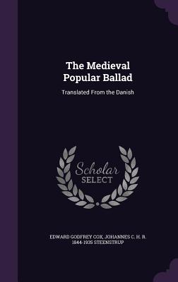 The Medieval Popular Ballad: Translated From the Danish - Cox, Edward Godfrey, and Steenstrup, Johannes C H R 1844-1935