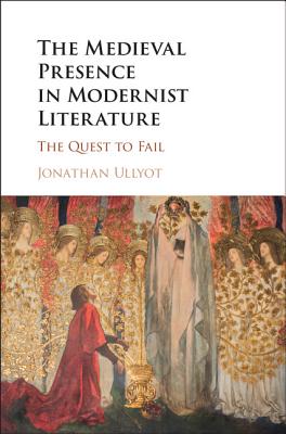 The Medieval Presence in Modernist Literature: The Quest to Fail - Ullyot, Jonathan