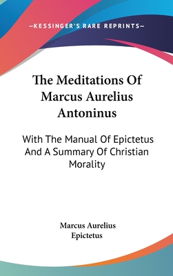 The Meditations Of Marcus Aurelius Antoninus: With The Manual Of Epictetus And A Summary Of Christian Morality - Aurelius, Marcus, and Epictetus