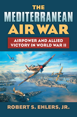 The Mediterranean Air War: Airpower and Allied Victory in World War II - Ehlers, Robert S Jr