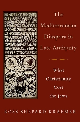 The Mediterranean Diaspora in Late Antiquity: What Christianity Cost the Jews - Kraemer, Ross Shepard