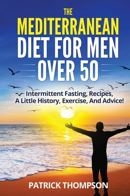 The Mediterranean Diet For Men Over 50: Intermittent Fasting, Recipes, A Little History, Exercise, And Advice! - Thompson, Patrick