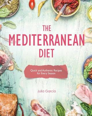 The Mediterranean Diet: Quick and Authentic Recipes for Every Season - Garcia, Julia