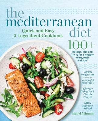 The Mediterranean Diet Quick and Easy 5-Ingredient Cookbook: 100+ Recipes, tips and tricks for a healthy heart, brain and soul Lasting weight loss Meaningful meal plans Everyday dishes you'll cherish forever A new approach to food - Minunni, Isabel