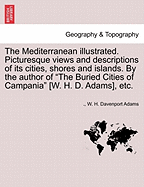 The Mediterranean Illustrated. Picturesque Views and Descriptions of Its Cities, Shores and Islands. by the Author of "The Buried Cities of Campania" [W. H. D. Adams], Etc.