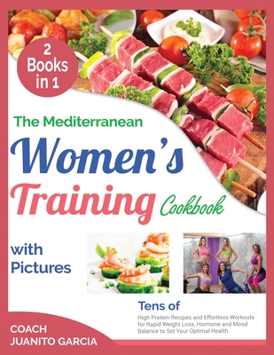 The Mediterranean Women's Training Cookbook with Pictures [2 in 1]: Tens of High Protein Recipes and Effortless Workouts for Rapid Weight Loss, Hormone and Mood Balance to Set Your Optimal Health - Garcia, Coach Juanito