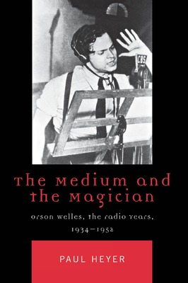 The Medium and the Magician: Orson Welles, the Radio Years, 1934-1952 - Heyer, Paul